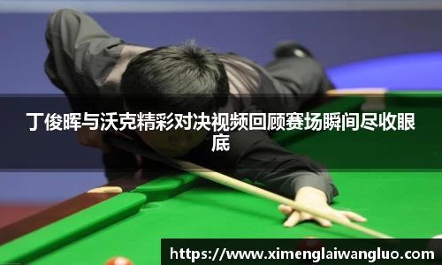 丁俊晖与沃克精彩对决视频回顾赛场瞬间尽收眼底