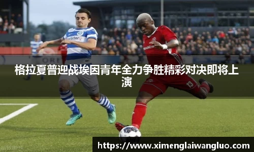 格拉夏普迎战埃因青年全力争胜精彩对决即将上演
