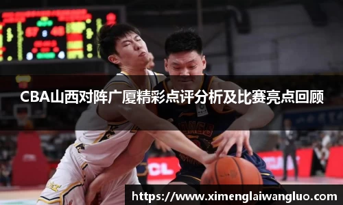 CBA山西对阵广厦精彩点评分析及比赛亮点回顾
