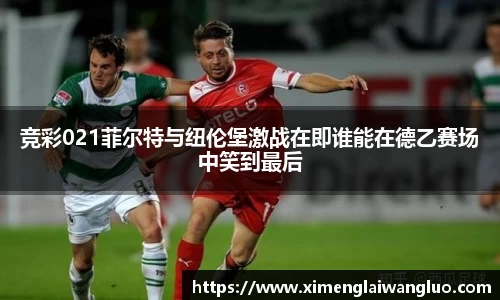 竞彩021菲尔特与纽伦堡激战在即谁能在德乙赛场中笑到最后
