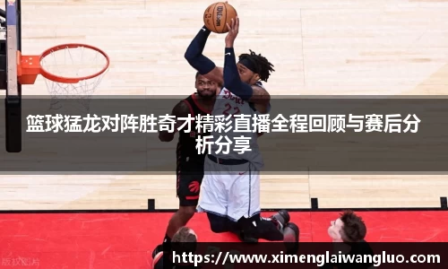 篮球猛龙对阵胜奇才精彩直播全程回顾与赛后分析分享