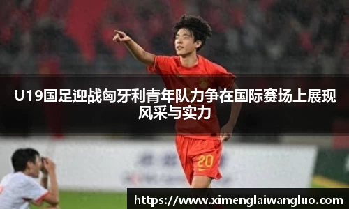 U19国足迎战匈牙利青年队力争在国际赛场上展现风采与实力