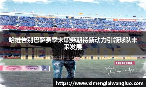 哈维告别巴萨赛季末职务期待新动力引领球队未来发展