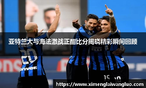 亚特兰大与海法激战正酣比分揭晓精彩瞬间回顾