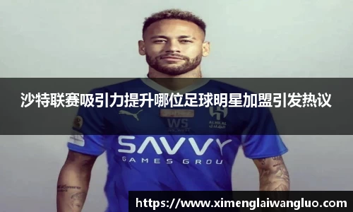 沙特联赛吸引力提升哪位足球明星加盟引发热议