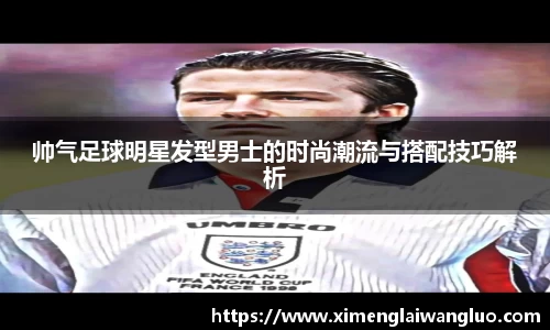 帅气足球明星发型男士的时尚潮流与搭配技巧解析