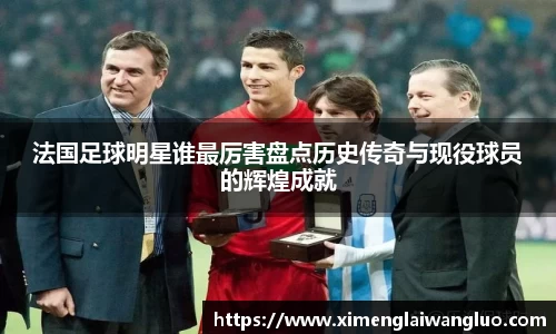 法国足球明星谁最厉害盘点历史传奇与现役球员的辉煌成就