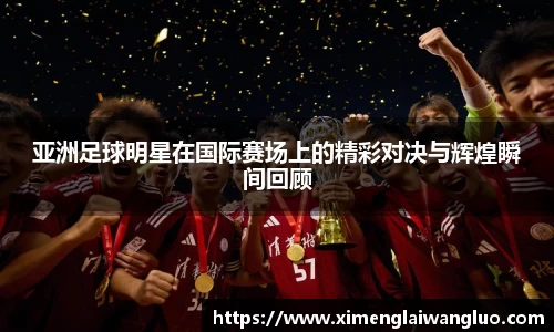 亚洲足球明星在国际赛场上的精彩对决与辉煌瞬间回顾
